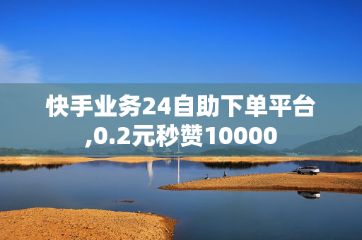 快手业务24自助下单平台,0.2元秒赞10000