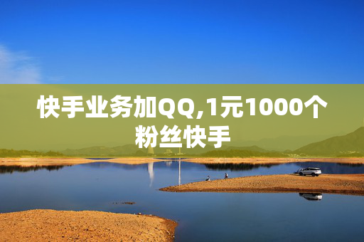 快手业务加QQ,1元1000个粉丝快手