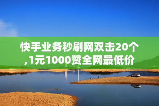 快手业务秒刷网双击20个,1元1000赞全网最低价