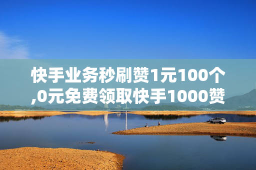 快手业务秒刷赞1元100个,0元免费领取快手1000赞