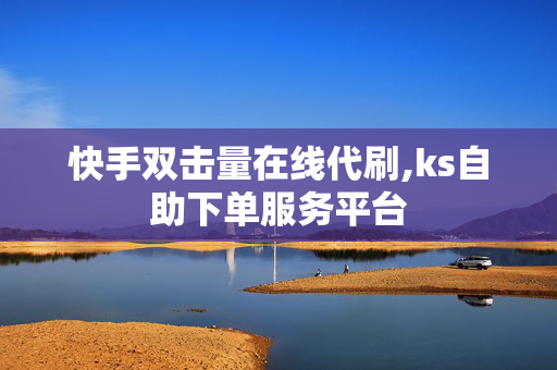 快手双击量在线代刷,ks自助下单服务平台