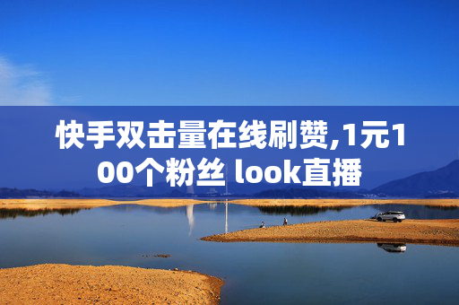 快手双击量在线刷赞,1元100个粉丝 look直播