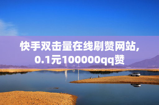 快手双击量在线刷赞网站,0.1元100000qq赞