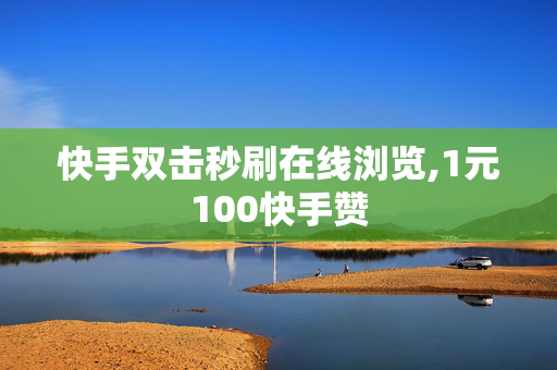 快手双击秒刷在线浏览,1元100快手赞