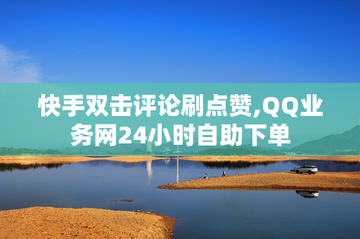 快手双击评论刷点赞,QQ业务网24小时自助下单