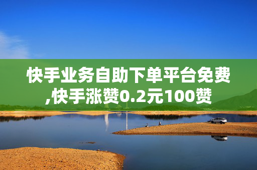 快手业务自助下单平台免费,快手涨赞0.2元100赞