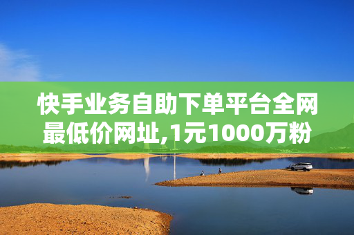 快手业务自助下单平台全网最低价网址,1元1000万粉丝