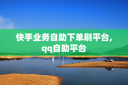 快手业务自助下单刷平台,qq自助平台