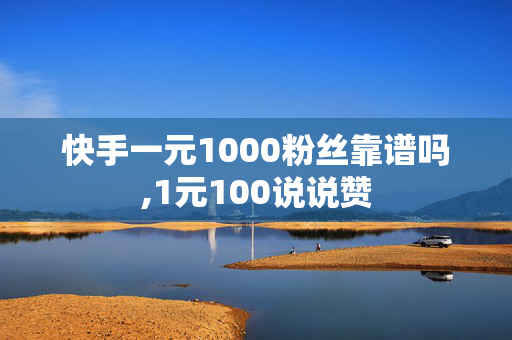 快手一元1000粉丝靠谱吗,1元100说说赞