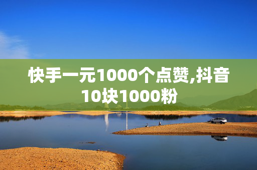 快手一元1000个点赞,抖音10块1000粉