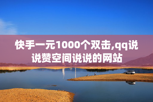 快手一元1000个双击,qq说说赞空间说说的网站