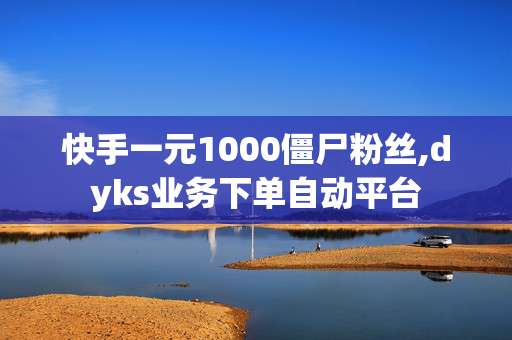 快手一元1000僵尸粉丝,dyks业务下单自动平台