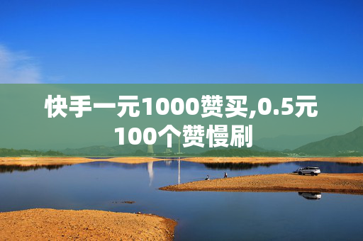 快手一元1000赞买,0.5元100个赞慢刷