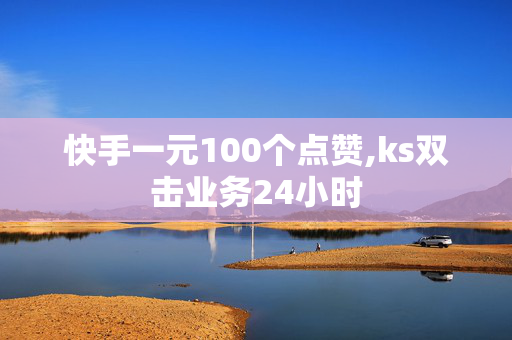 快手一元100个点赞,ks双击业务24小时