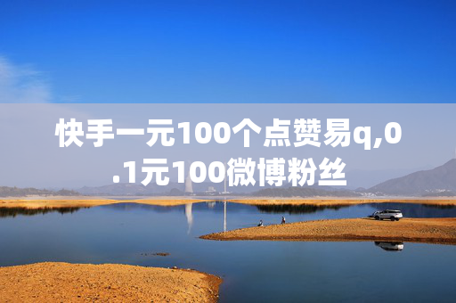 快手一元100个点赞易q,0.1元100微博粉丝