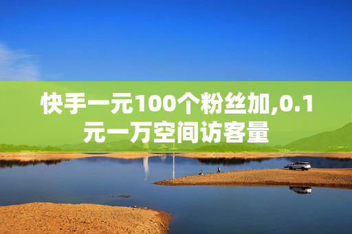 快手一元100个粉丝加,0.1元一万空间访客量