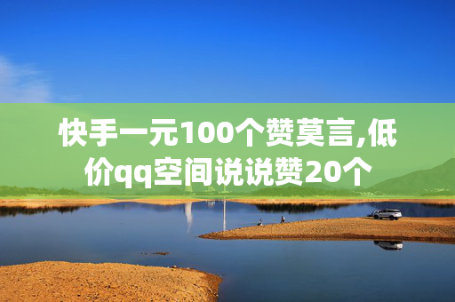 快手一元100个赞莫言,低价qq空间说说赞20个