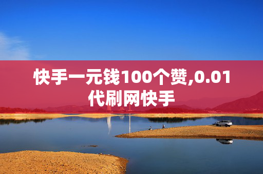 快手一元钱100个赞,0.01代刷网快手