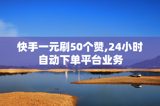 快手一元刷50个赞,24小时自动下单平台业务