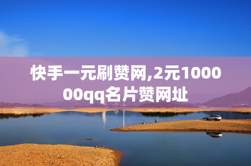 快手一元刷赞网,2元100000qq名片赞网址