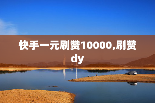 快手一元刷赞10000,刷赞dy