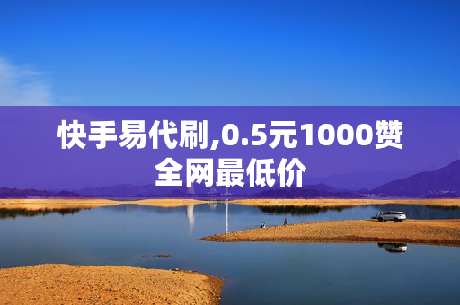 快手易代刷,0.5元1000赞全网最低价