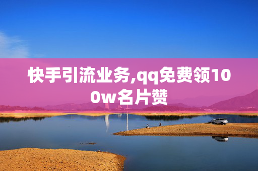 快手引流业务,qq免费领100w名片赞