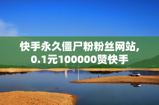 快手永久僵尸粉粉丝网站,0.1元100000赞快手