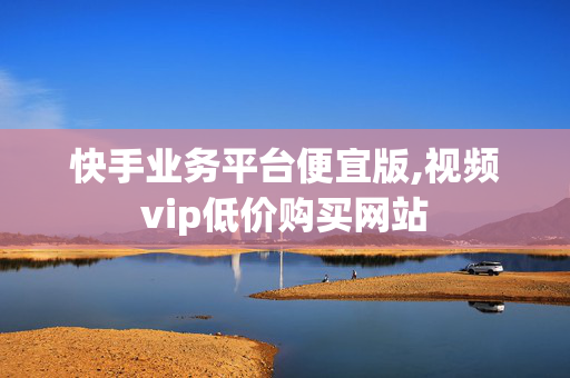 快手业务平台便宜版,视频vip低价购买网站