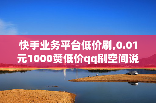 快手业务平台低价刷,0.01元1000赞低价qq刷空间说说赞