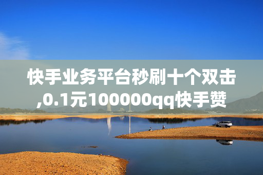 快手业务平台秒刷十个双击,0.1元100000qq快手赞