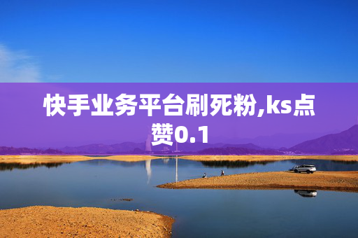 快手业务平台刷死粉,ks点赞0.1