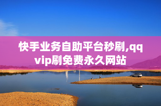 快手业务自助平台秒刷,qqvip刷免费永久网站