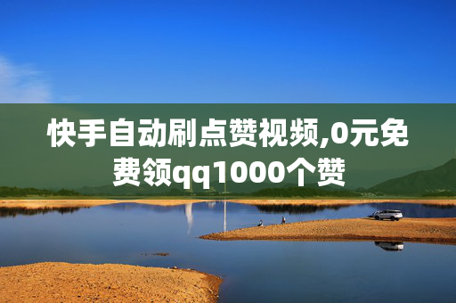 快手自动刷点赞视频,0元免费领qq1000个赞