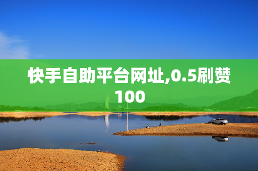 快手自助平台网址,0.5刷赞100