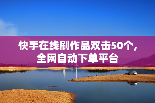 快手在线刷作品双击50个,全网自动下单平台