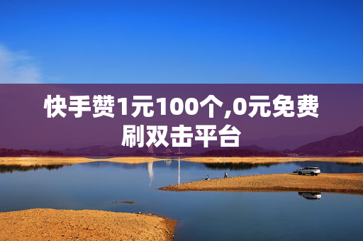 快手赞1元100个,0元免费刷双击平台