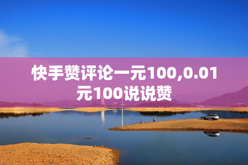 快手赞评论一元100,0.01元100说说赞