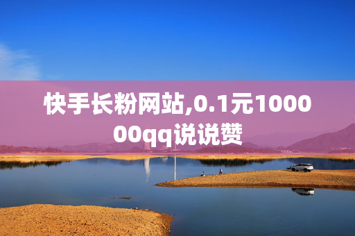 快手长粉网站,0.1元100000qq说说赞