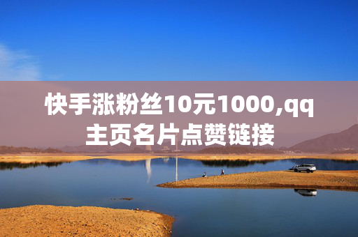 快手涨粉丝10元1000,qq主页名片点赞链接