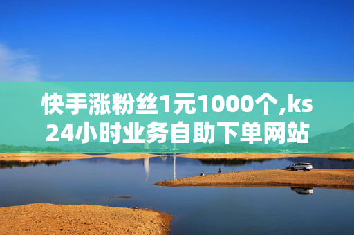 快手涨粉丝1元1000个,ks24小时业务自助下单网站