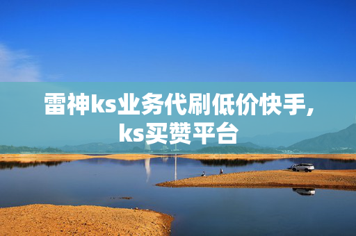 雷神ks业务代刷低价快手,ks买赞平台