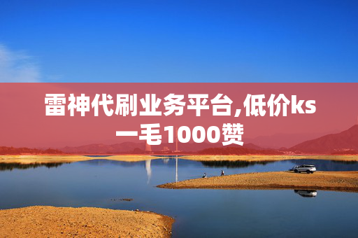 雷神代刷业务平台,低价ks一毛1000赞