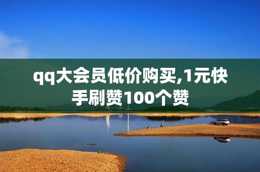 qq大会员低价购买,1元快手刷赞100个赞