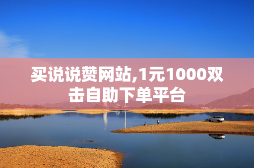 买说说赞网站,1元1000双击自助下单平台