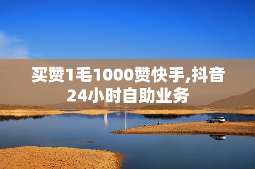 买赞1毛1000赞快手,抖音24小时自助业务