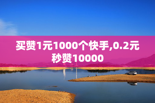 买赞1元1000个快手,0.2元秒赞10000