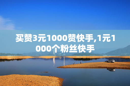 买赞3元1000赞快手,1元1000个粉丝快手