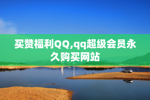 买赞福利QQ,qq超级会员永久购买网站