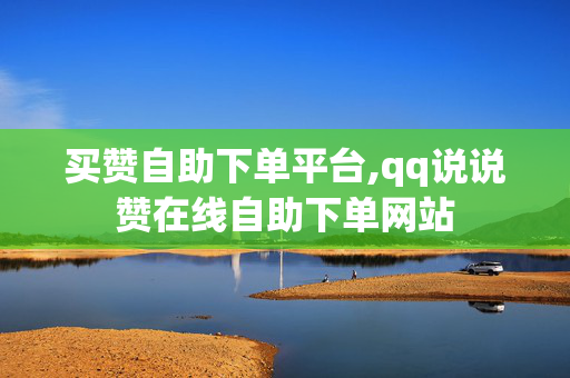 买赞自助下单平台,qq说说赞在线自助下单网站